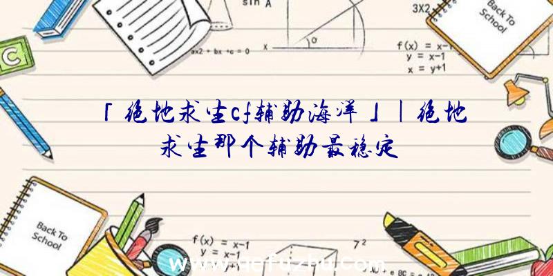 「绝地求生cf辅助海洋」|绝地求生那个辅助最稳定